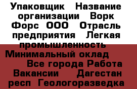 Упаковщик › Название организации ­ Ворк Форс, ООО › Отрасль предприятия ­ Легкая промышленность › Минимальный оклад ­ 25 000 - Все города Работа » Вакансии   . Дагестан респ.,Геологоразведка п.